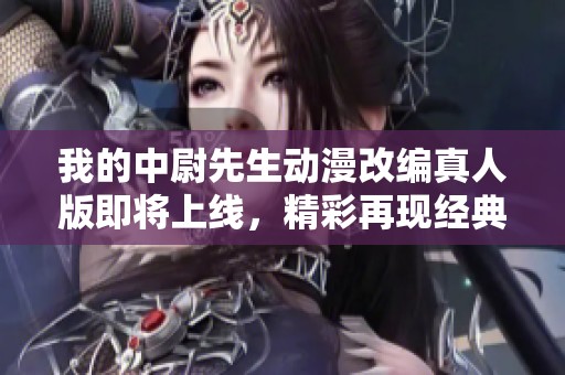 我的中尉先生動漫改編真人版即將上線，精彩再現經典故事