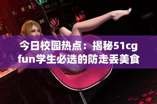今日校園熱點：揭秘51cgfun學(xué)生必選的防走丟美食清單