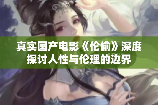 真實國產電影《倫偷》深度探討人性與倫理的邊界