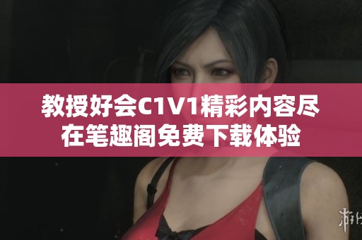 教授好會C1V1精彩內容盡在筆趣閣免費下載體驗