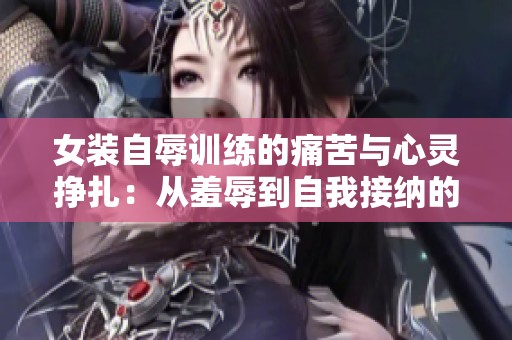 女裝自辱訓練的痛苦與心靈掙扎：從羞辱到自我接納的轉變