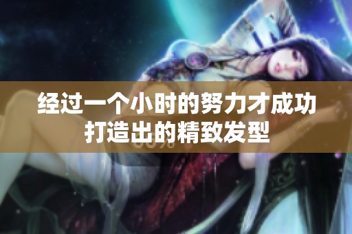 經過一個小時的努力才成功打造出的精致發型