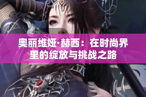 奧麗維婭·赫西：在時尚界里的綻放與挑戰之路