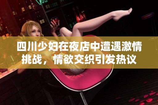四川少婦在夜店中遭遇激情挑戰，情欲交織引發熱議