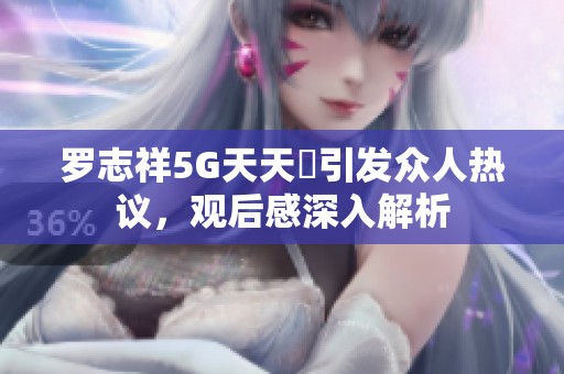 羅志祥5G天天奭引發眾人熱議，觀后感深入解析