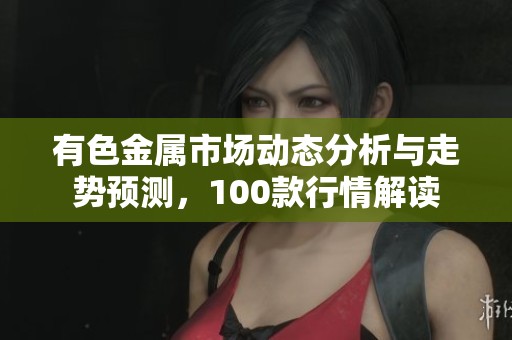 有色金屬市場動態分析與走勢預測，100款行情解讀