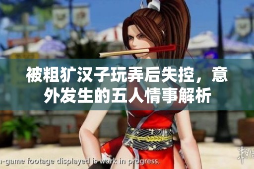 被粗獷漢子玩弄后失控，意外發生的五人情事解析