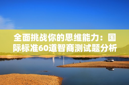 全面挑戰(zhàn)你的思維能力:國(guó)際標(biāo)準(zhǔn)60道智商測(cè)試題分析 全面挑戰(zhàn)你的思維能力:國(guó)際標(biāo)準(zhǔn)60道智商測(cè)試題分析
