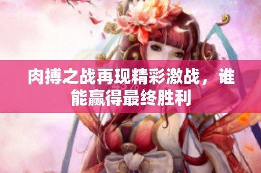肉搏之戰(zhàn)再現(xiàn)精彩激戰(zhàn)，誰(shuí)能贏得最終勝利