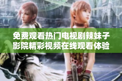 免費觀看熱門電視劇辣妹子影院精彩視頻在線觀看體驗