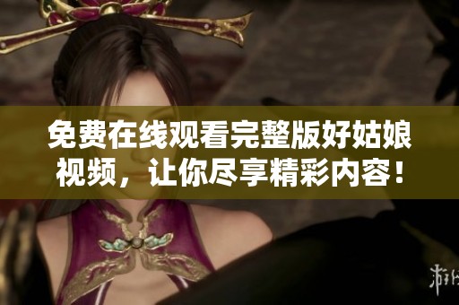 免費在線觀看完整版好姑娘視頻，讓你盡享精彩內容！