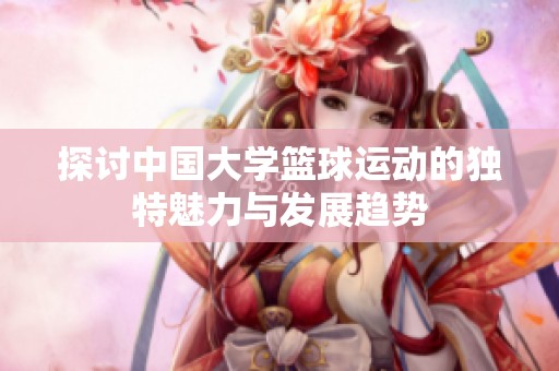 探討中國大學籃球運動的獨特魅力與發展趨勢
