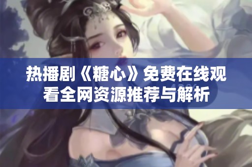 熱播劇《糖心》免費在線觀看全網資源推薦與解析