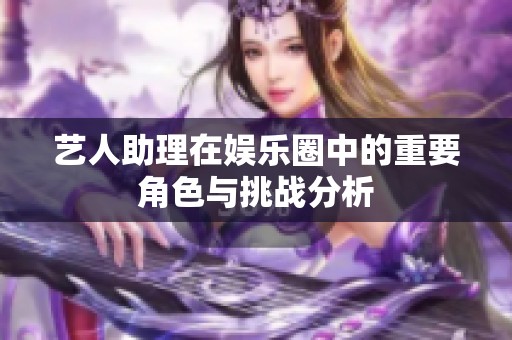 藝人助理在娛樂圈中的重要角色與挑戰分析