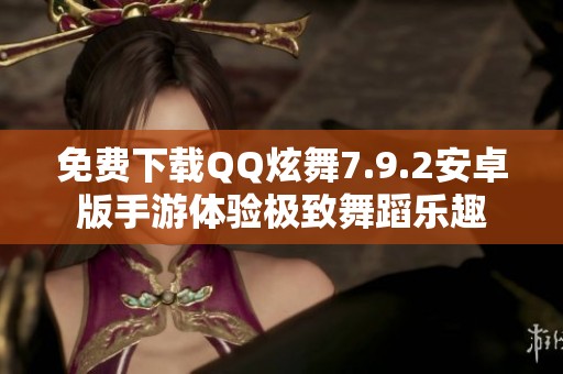 免費(fèi)下載QQ炫舞7.9.2安卓版手游體驗(yàn)極致舞蹈樂趣