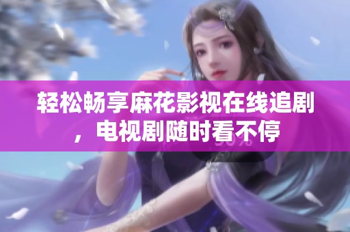 輕松暢享麻花影視在線追劇，電視劇隨時看不停