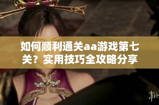 如何順利通關aa游戲第七關？實用技巧全攻略分享