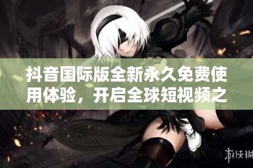 抖音國際版全新永久免費(fèi)使用體驗(yàn)，開啟全球短視頻之旅