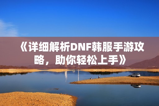 《詳細解析DNF韓服手游攻略，助你輕松上手》