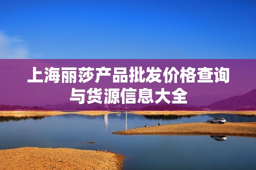 上海麗莎產品批發價格查詢與貨源信息大全