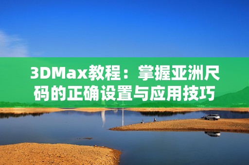3DMax教程：掌握亞洲尺碼的正確設置與應用技巧