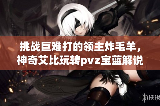 挑戰(zhàn)巨難打的領(lǐng)主炸毛羊，神奇艾比玩轉(zhuǎn)pvz寶藍解說