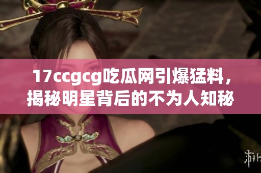 17ccgcg吃瓜網引爆猛料，揭秘明星背后的不為人知秘密