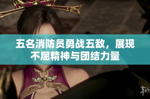 五名消防員勇戰五敵，展現不屈精神與團結力量