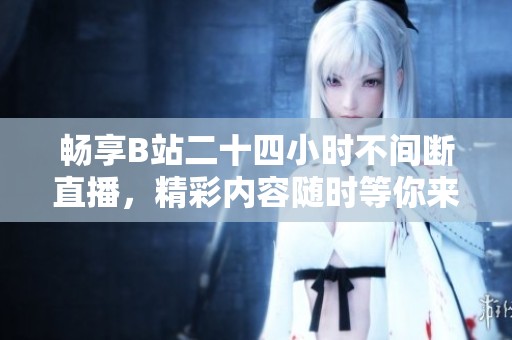 暢享B站二十四小時不間斷直播，精彩內容隨時等你來看
