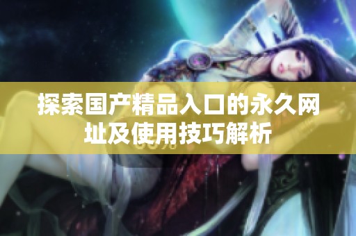 探索國產精品入口的永久網址及使用技巧解析