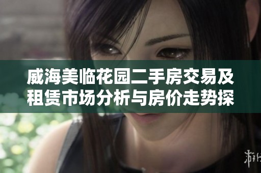 威海美臨花園二手房交易及租賃市場分析與房價走勢探討
