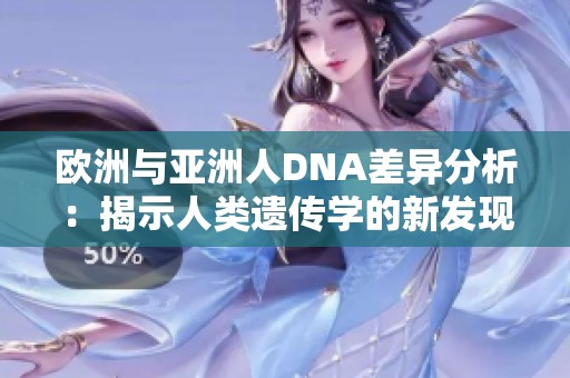 歐洲與亞洲人DNA差異分析：揭示人類遺傳學的新發現