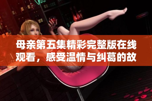 母親第五集精彩完整版在線觀看，感受溫情與糾葛的故事