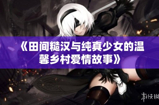 《田間糙漢與純真少女的溫馨鄉村愛情故事》