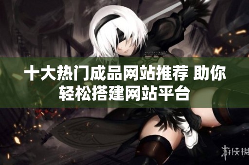 十大熱門成品網站推薦 助你輕松搭建網站平臺