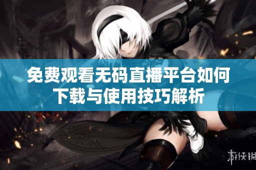 免費(fèi)觀看無(wú)碼直播平臺(tái)如何下載與使用技巧解析