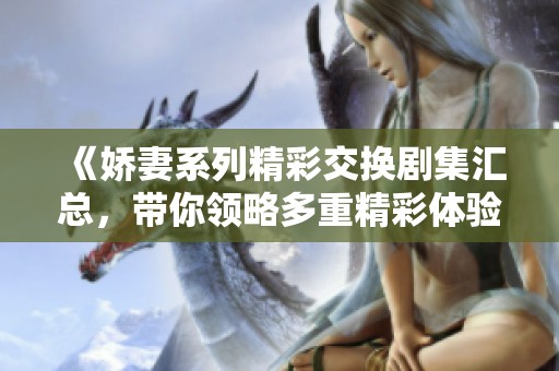 《嬌妻系列精彩交換劇集匯總，帶你領略多重精彩體驗》