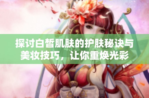 探討白皙肌膚的護膚秘訣與美妝技巧，讓你重煥光彩