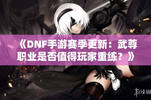 《DNF手游賽季更新：武尊職業是否值得玩家重練？》