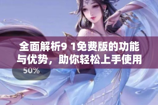 全面解析9 1免費版的功能與優勢，助你輕松上手使用