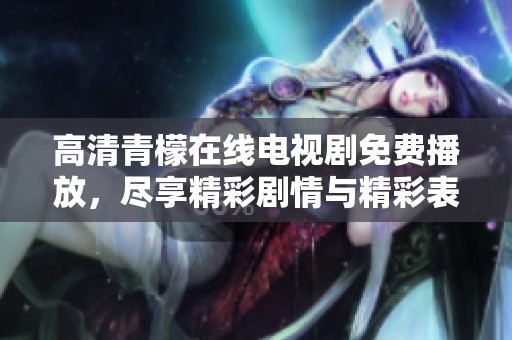 高清青檬在線電視劇免費播放，盡享精彩劇情與精彩表演