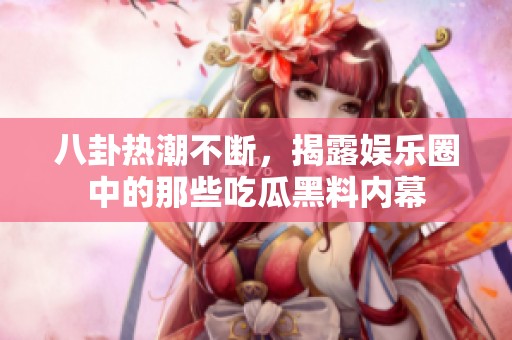 八卦熱潮不斷，揭露娛樂圈中的那些吃瓜黑料內幕