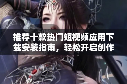 推薦十款熱門短視頻應用下載安裝指南，輕松開啟創作之旅