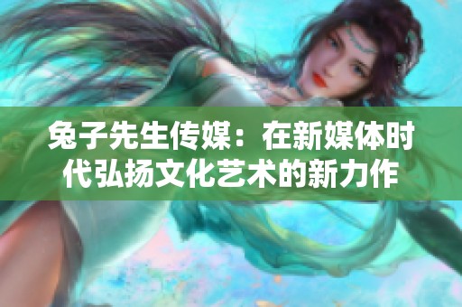 兔子先生傳媒：在新媒體時(shí)代弘揚(yáng)文化藝術(shù)的新力作