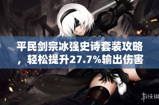 平民劍宗冰強史詩套裝攻略，輕松提升27.7%輸出傷害！