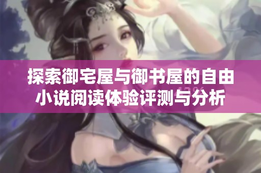 探索御宅屋與御書屋的自由小說閱讀體驗(yàn)評測與分析