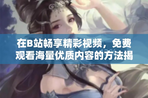 在B站暢享精彩視頻,免費(fèi)觀看海量?jī)?yōu)質(zhì)內(nèi)容的方法揭秘 在B站暢享精彩視頻,免費(fèi)觀看海量?jī)?yōu)質(zhì)內(nèi)容的方法揭秘