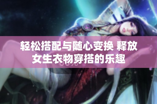 輕松搭配與隨心變換 釋放女生衣物穿搭的樂(lè)趣