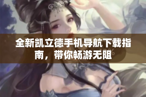 全新凱立德手機導航下載指南，帶你暢游無阻