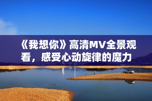 《我想你》高清MV全景觀看，感受心動旋律的魔力